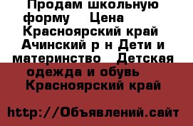 Продам школьную форму  › Цена ­ 500 - Красноярский край, Ачинский р-н Дети и материнство » Детская одежда и обувь   . Красноярский край